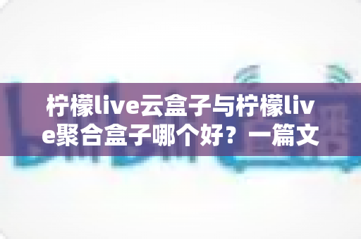 柠檬live云盒子与柠檬live聚合盒子哪个好？一篇文章帮你彻底搞懂怎么选