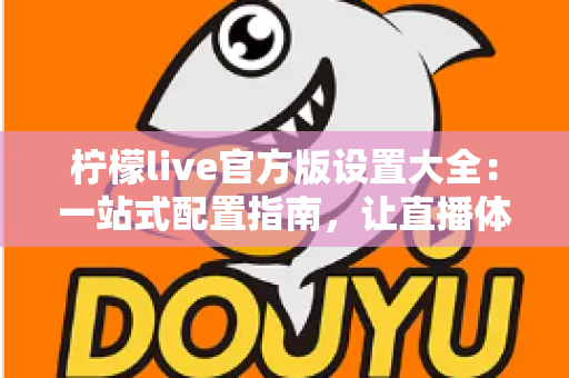 柠檬live官方版设置大全：一站式配置指南，让直播体验更顺畅
