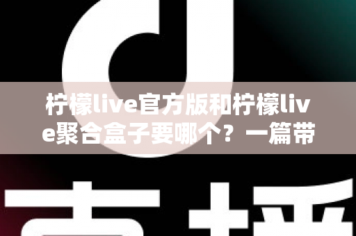 柠檬live官方版和柠檬live聚合盒子要哪个?一篇带你彻底搞懂的深度对比指南 柠檬live官方版和柠檬live聚合盒子要哪个?一篇带你彻底搞懂的深度对比指南