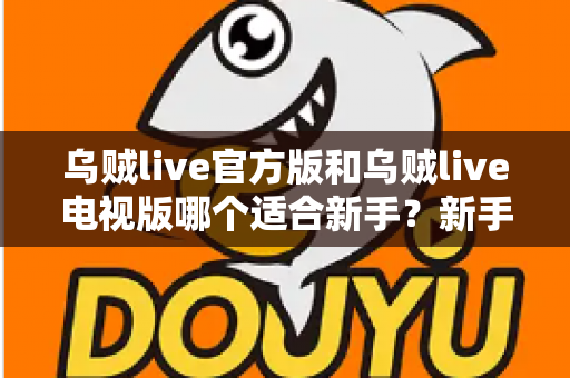 乌贼live官方版和乌贼live电视版哪个适合新手?新手选版全攻略与上手指南 乌贼live官方版和乌贼live电视版哪个适合新手?新手选版全攻略与上手指南