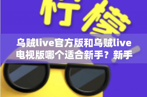 乌贼live官方版和乌贼live电视版哪个适合新手?新手选版全攻略与上手指南 乌贼live官方版和乌贼live电视版哪个适合新手?新手选版全攻略与上手指南