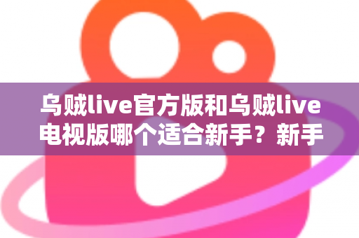 乌贼live官方版和乌贼live电视版哪个适合新手?新手选版全攻略与上手指南 乌贼live官方版和乌贼live电视版哪个适合新手?新手选版全攻略与上手指南