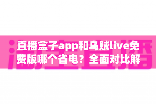 直播盒子app和乌贼live免费版哪个省电？全面对比解析与省电优化实用指南