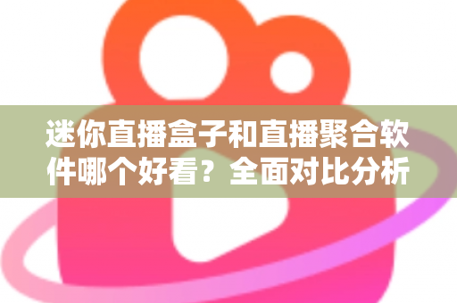 迷你直播盒子和直播聚合软件哪个好看？全面对比分析帮你找到最佳观影方案