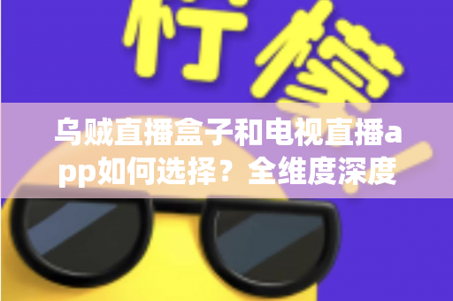 乌贼直播盒子和电视直播app如何选择?全维度深度对比指南,帮你找到最适合自己的观影方案 乌贼直播盒子和电视直播app如何选择?全维度深度对比指南,帮你找到最适合自己的观影方案