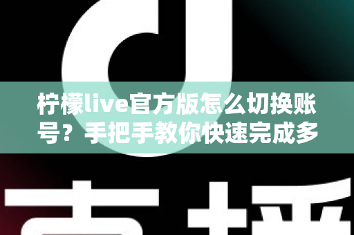 柠檬live官方版怎么切换账号？手把手教你快速完成多账号管理的完整操作指南