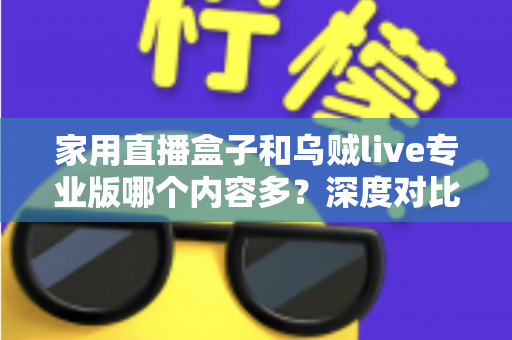 家用直播盒子和乌贼live专业版哪个内容多?深度对比解析助您选对观看方案 家用直播盒子和乌贼live专业版哪个内容多?深度对比解析助您选对观看方案