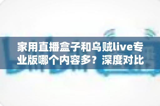 家用直播盒子和乌贼live专业版哪个内容多?深度对比解析助您选对观看方案 家用直播盒子和乌贼live专业版哪个内容多?深度对比解析助您选对观看方案