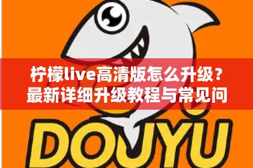 柠檬live高清版怎么升级？最新详细升级教程与常见问题全解析