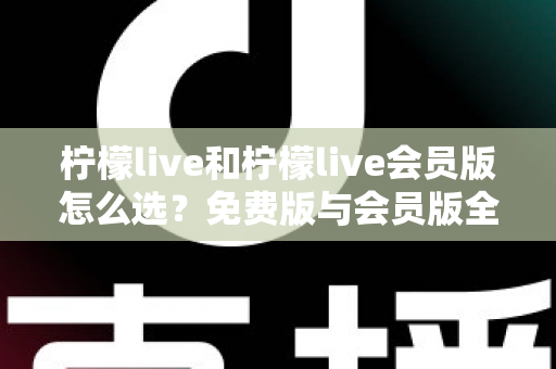柠檬live和柠檬live会员版怎么选?免费版与会员版全方位对比指南 柠檬live和柠檬live会员版怎么选?免费版与会员版全方位对比指南