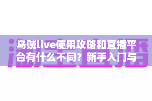 乌贼live使用攻略和直播平台有什么不同?新手入门与功能差异全面解析 乌贼live使用攻略和直播平台有什么不同?新手入门与功能差异全面解析