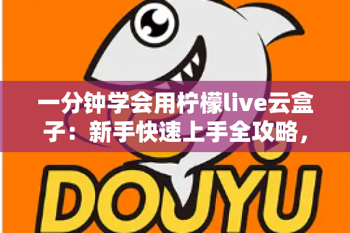 一分钟学会用柠檬live云盒子:新手快速上手全攻略,轻松畅享云端精彩内容 一分钟学会用柠檬live云盒子:新手快速上手全攻略,轻松畅享云端精彩内容