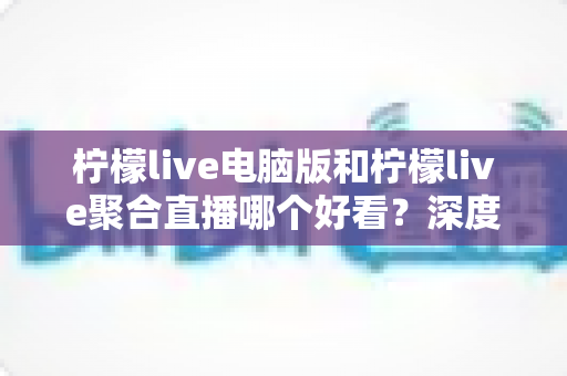 柠檬live电脑版和柠檬live聚合直播哪个好看?深度对比评测帮你选出最佳观看方案 柠檬live电脑版和柠檬live聚合直播哪个好看?深度对比评测帮你选出最佳观看方案