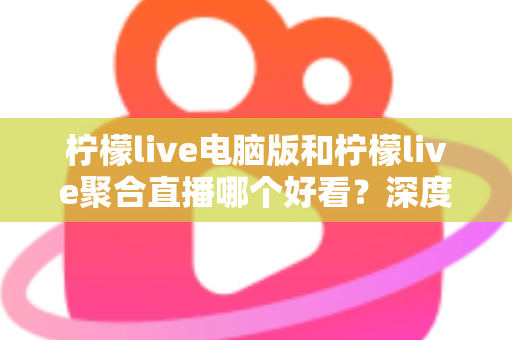 柠檬live电脑版和柠檬live聚合直播哪个好看?深度对比评测帮你选出最佳观看方案 柠檬live电脑版和柠檬live聚合直播哪个好看?深度对比评测帮你选出最佳观看方案