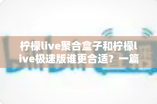 柠檬live聚合盒子和柠檬live极速版谁更合适？一篇文章帮你做出正确选择