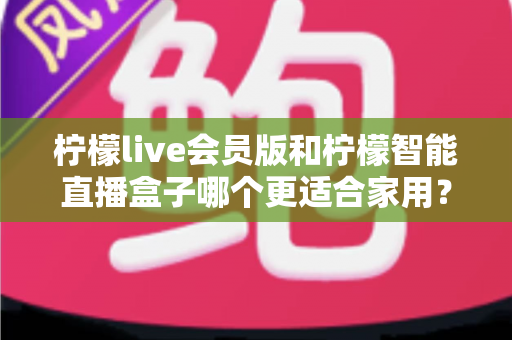 柠檬live会员版和柠檬智能直播盒子哪个更适合家用？家庭影音直播设备深度测评与选购指南