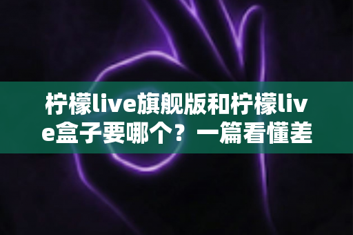 柠檬live旗舰版和柠檬live盒子要哪个?一篇看懂差异、场景与选购建议的完整指南 柠檬live旗舰版和柠檬live盒子要哪个?一篇看懂差异、场景与选购建议的完整指南