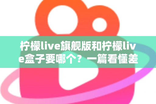 柠檬live旗舰版和柠檬live盒子要哪个?一篇看懂差异、场景与选购建议的完整指南 柠檬live旗舰版和柠檬live盒子要哪个?一篇看懂差异、场景与选购建议的完整指南