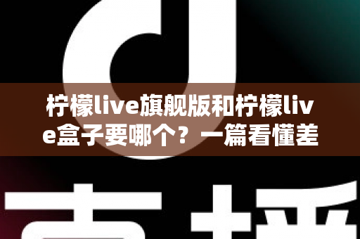 柠檬live旗舰版和柠檬live盒子要哪个?一篇看懂差异、场景与选购建议的完整指南 柠檬live旗舰版和柠檬live盒子要哪个?一篇看懂差异、场景与选购建议的完整指南