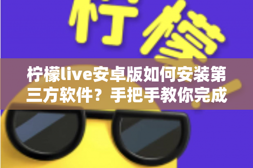 柠檬live安卓版如何安装第三方软件?手把手教你完成安装并保障手机安全 柠檬live安卓版如何安装第三方软件?手把手教你完成安装并保障手机安全