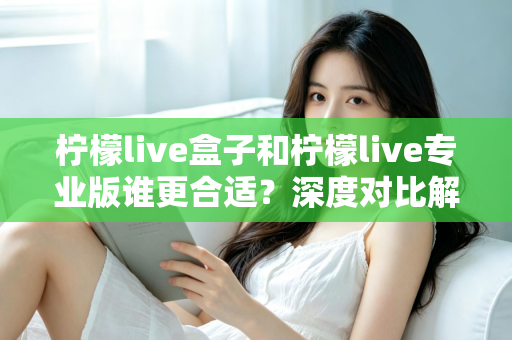 柠檬live盒子和柠檬live专业版谁更合适?深度对比解析助你选出最佳版本 柠檬live盒子和柠檬live专业版谁更合适?深度对比解析助你选出最佳版本