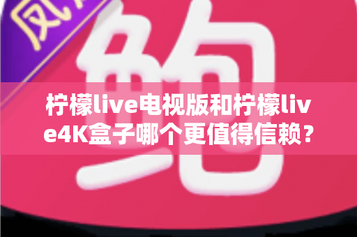 柠檬live电视版和柠檬live4K盒子哪个更值得信赖?深度对比评测助你明智选购 柠檬live电视版和柠檬live4K盒子哪个更值得信赖?深度对比评测助你明智选购