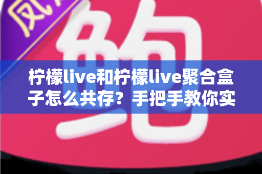 柠檬live和柠檬live聚合盒子怎么共存?手把手教你实现双端兼容使用全攻略 柠檬live和柠檬live聚合盒子怎么共存?手把手教你实现双端兼容使用全攻略