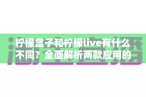 柠檬盒子和柠檬live有什么不同？全面解析两款应用的定位差异与选择指南