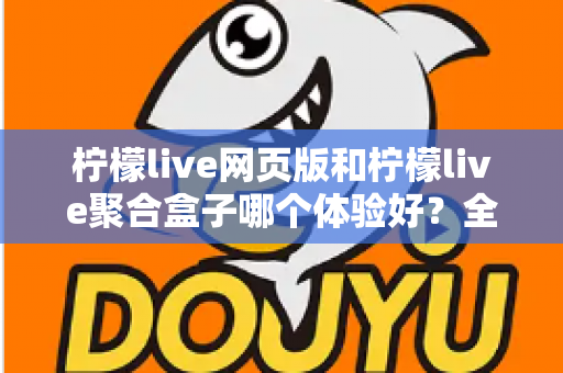 柠檬live网页版和柠檬live聚合盒子哪个体验好？全维度深度对比帮你一次选对