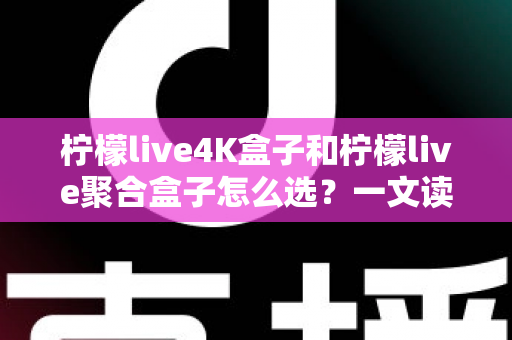 柠檬live4K盒子和柠檬live聚合盒子怎么选?一文读懂两者差异,帮你精准避坑不花冤枉钱 柠檬live4K盒子和柠檬live聚合盒子怎么选?一文读懂两者差异,帮你精准避坑不花冤枉钱