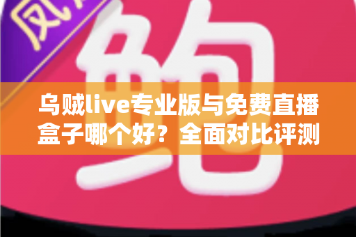 乌贼live专业版与免费直播盒子哪个好？全面对比评测帮你做出明智选择