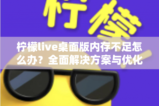 柠檬live桌面版内存不足怎么办?全面解决方案与优化技巧大公开 柠檬live桌面版内存不足怎么办?全面解决方案与优化技巧大公开
