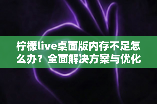 柠檬live桌面版内存不足怎么办?全面解决方案与优化技巧大公开 柠檬live桌面版内存不足怎么办?全面解决方案与优化技巧大公开