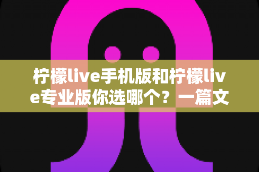 柠檬live手机版和柠檬live专业版你选哪个？一篇文章帮你做出最适合自己的选择