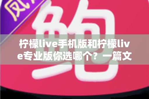 柠檬live手机版和柠檬live专业版你选哪个？一篇文章帮你做出最适合自己的选择