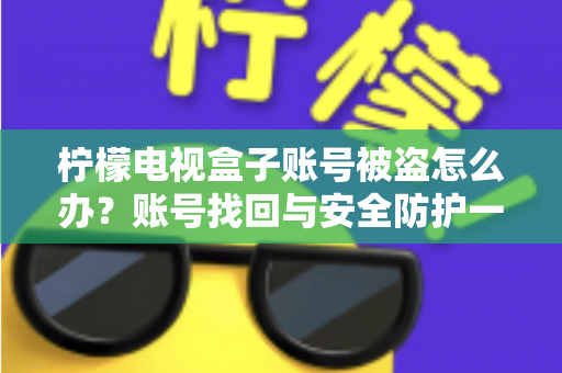 柠檬电视盒子账号被盗怎么办?账号找回与安全防护一站式实用指南 柠檬电视盒子账号被盗怎么办?账号找回与安全防护一站式实用指南