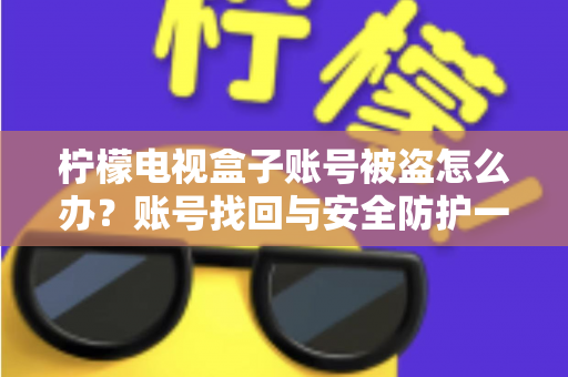 柠檬电视盒子账号被盗怎么办?账号找回与安全防护一站式实用指南 柠檬电视盒子账号被盗怎么办?账号找回与安全防护一站式实用指南