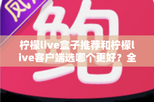柠檬live盒子推荐和柠檬live客户端选哪个更好?全方位深度对比助你轻松做出正确选择 柠檬live盒子推荐和柠檬live客户端选哪个更好?全方位深度对比助你轻松做出正确选择
