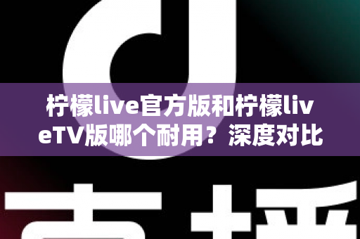 柠檬live官方版和柠檬liveTV版哪个耐用?深度对比解析帮你选对版本 柠檬live官方版和柠檬liveTV版哪个耐用?深度对比解析帮你选对版本