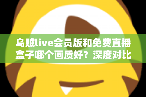 乌贼live会员版和免费直播盒子哪个画质好？深度对比测评帮你找到最佳观赛方案