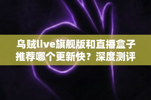 乌贼live旗舰版和直播盒子推荐哪个更新快?深度测评教你选对高效追更工具 乌贼live旗舰版和直播盒子推荐哪个更新快?深度测评教你选对高效追更工具