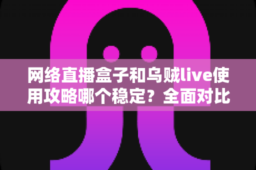网络直播盒子和乌贼live使用攻略哪个稳定?全面对比分析与稳定性优化全指南 网络直播盒子和乌贼live使用攻略哪个稳定?全面对比分析与稳定性优化全指南
