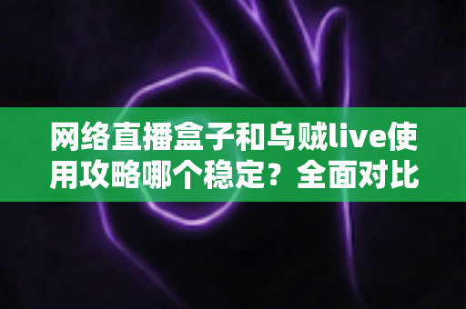 网络直播盒子和乌贼live使用攻略哪个稳定?全面对比分析与稳定性优化全指南 网络直播盒子和乌贼live使用攻略哪个稳定?全面对比分析与稳定性优化全指南
