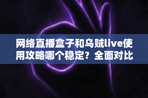 网络直播盒子和乌贼live使用攻略哪个稳定?全面对比分析与稳定性优化全指南 网络直播盒子和乌贼live使用攻略哪个稳定?全面对比分析与稳定性优化全指南