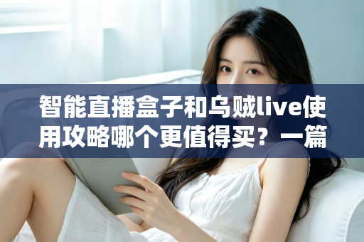 智能直播盒子和乌贼live使用攻略哪个更值得买?一篇看懂直播工具选购的深度评测与避坑指南 智能直播盒子和乌贼live使用攻略哪个更值得买?一篇看懂直播工具选购的深度评测与避坑指南