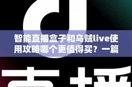 智能直播盒子和乌贼live使用攻略哪个更值得买?一篇看懂直播工具选购的深度评测与避坑指南 智能直播盒子和乌贼live使用攻略哪个更值得买?一篇看懂直播工具选购的深度评测与避坑指南
