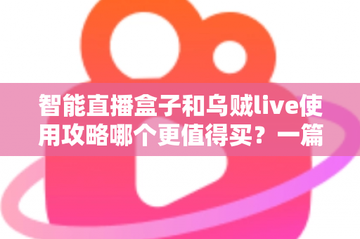 智能直播盒子和乌贼live使用攻略哪个更值得买？一篇看懂直播工具选购的深度评测与避坑指南