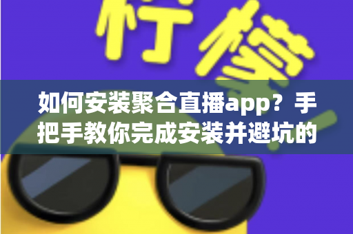 如何安装聚合直播app?手把手教你完成安装并避坑的完整指南 如何安装聚合直播app?手把手教你完成安装并避坑的完整指南