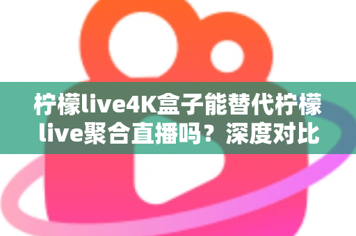 柠檬live4K盒子能替代柠檬live聚合直播吗?深度对比分析与实用选购指南 柠檬live4K盒子能替代柠檬live聚合直播吗?深度对比分析与实用选购指南