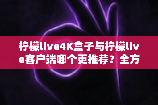 柠檬live4K盒子与柠檬live客户端哪个更推荐?全方位深度对比帮你选出最适合的观影方案 柠檬live4K盒子与柠檬live客户端哪个更推荐?全方位深度对比帮你选出最适合的观影方案
